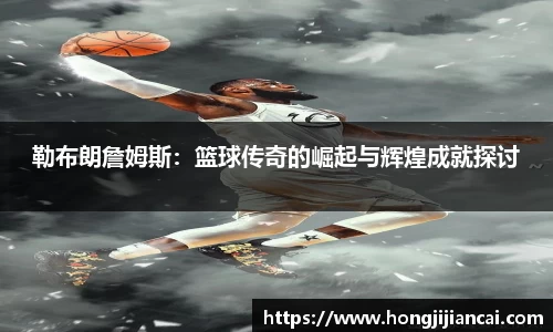 勒布朗詹姆斯：篮球传奇的崛起与辉煌成就探讨