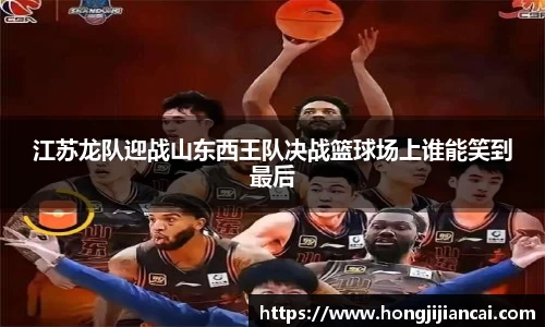 江苏龙队迎战山东西王队决战篮球场上谁能笑到最后