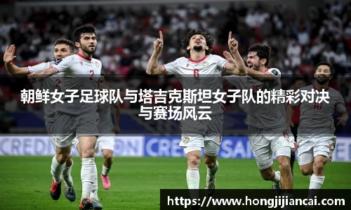 朝鲜女子足球队与塔吉克斯坦女子队的精彩对决与赛场风云