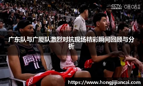 广东队与广厦队激烈对抗现场精彩瞬间回顾与分析