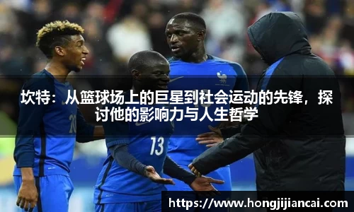 坎特：从篮球场上的巨星到社会运动的先锋，探讨他的影响力与人生哲学