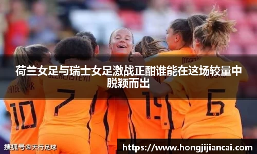 荷兰女足与瑞士女足激战正酣谁能在这场较量中脱颖而出