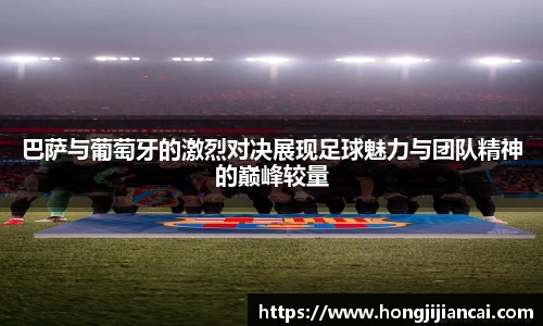 巴萨与葡萄牙的激烈对决展现足球魅力与团队精神的巅峰较量