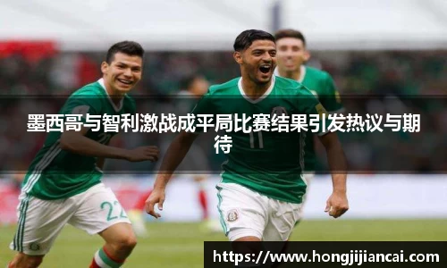 墨西哥与智利激战成平局比赛结果引发热议与期待