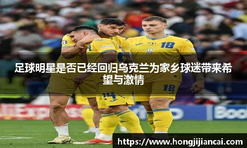 足球明星是否已经回归乌克兰为家乡球迷带来希望与激情