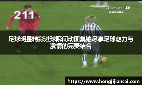 足球明星精彩进球瞬间动图集锦尽享足球魅力与激情的完美结合