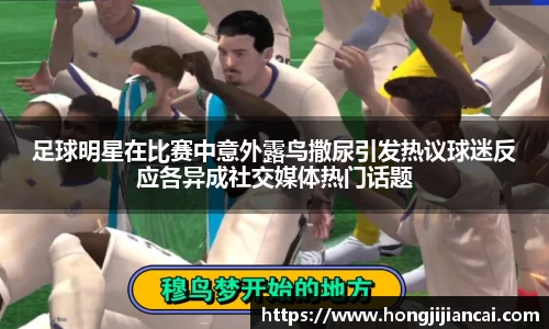 足球明星在比赛中意外露鸟撒尿引发热议球迷反应各异成社交媒体热门话题