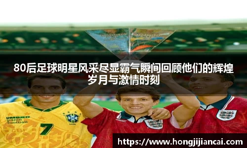 80后足球明星风采尽显霸气瞬间回顾他们的辉煌岁月与激情时刻