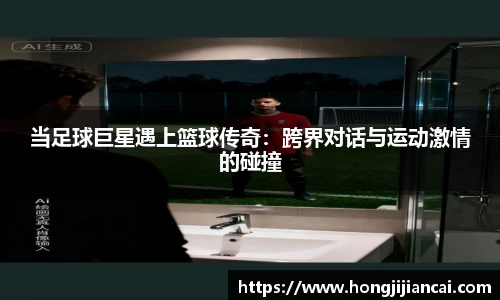 当足球巨星遇上篮球传奇：跨界对话与运动激情的碰撞
