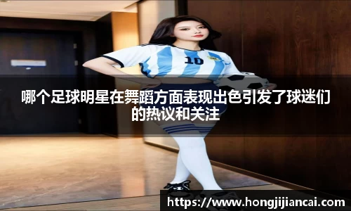 哪个足球明星在舞蹈方面表现出色引发了球迷们的热议和关注