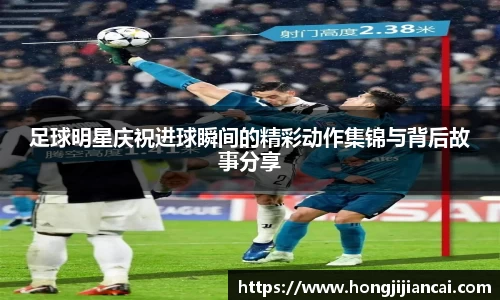 足球明星庆祝进球瞬间的精彩动作集锦与背后故事分享