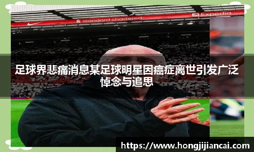 足球界悲痛消息某足球明星因癌症离世引发广泛悼念与追思