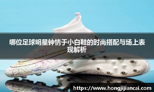 哪位足球明星钟情于小白鞋的时尚搭配与场上表现解析